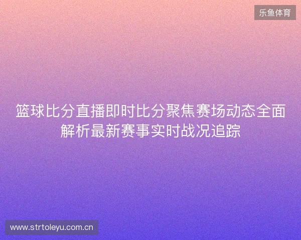 篮球比分直播即时比分聚焦赛场动态全面解析最新赛事实时战况追踪