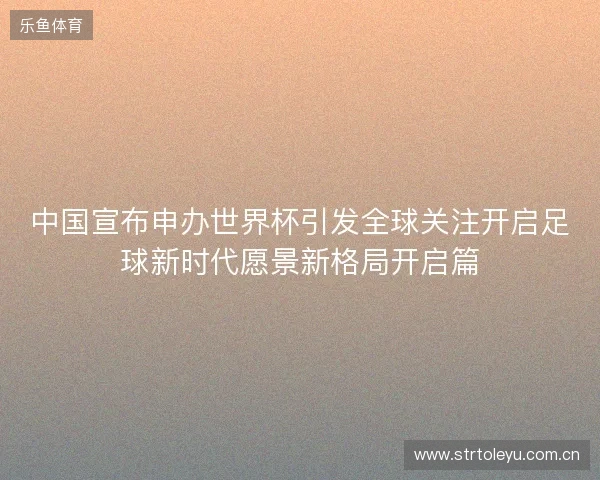 中国宣布申办世界杯引发全球关注开启足球新时代愿景新格局开启篇